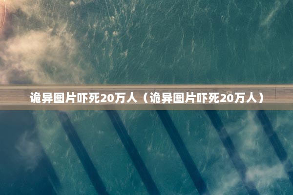 诡异图片吓死20万人（诡异图片吓死20万人）