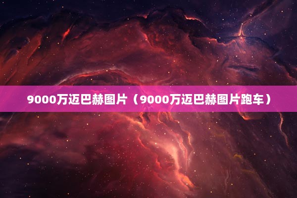 9000万迈巴赫图片（9000万迈巴赫图片跑车）