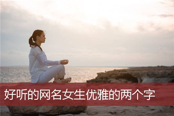 好听的网名女生优雅的两个字 简洁好听的网名女生两个字