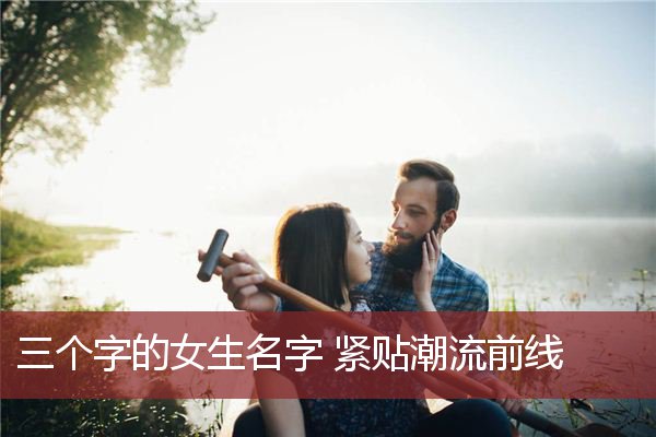 三个字的女生名字 紧贴潮流前线